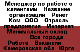 Менеджер по работе с клиентами › Название организации ­ Ренет Ком, ООО › Отрасль предприятия ­ Интернет › Минимальный оклад ­ 25 000 - Все города Работа » Вакансии   . Кемеровская обл.,Юрга г.